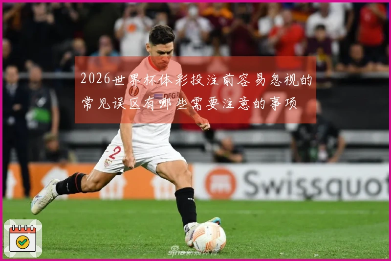 2026世界杯体彩投注前容易忽视的常见误区有哪些需要注意的事项