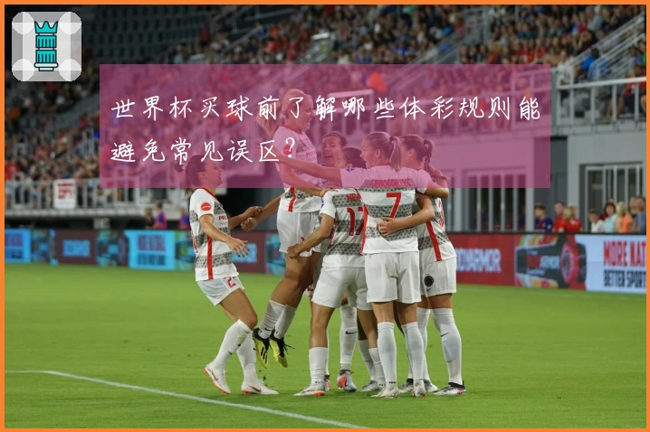 世界杯买球前了解哪些体彩规则能避免常见误区？