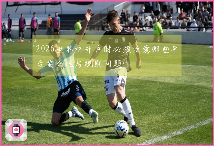 2026世界杯开户时必须注意哪些平台安全性与规则问题